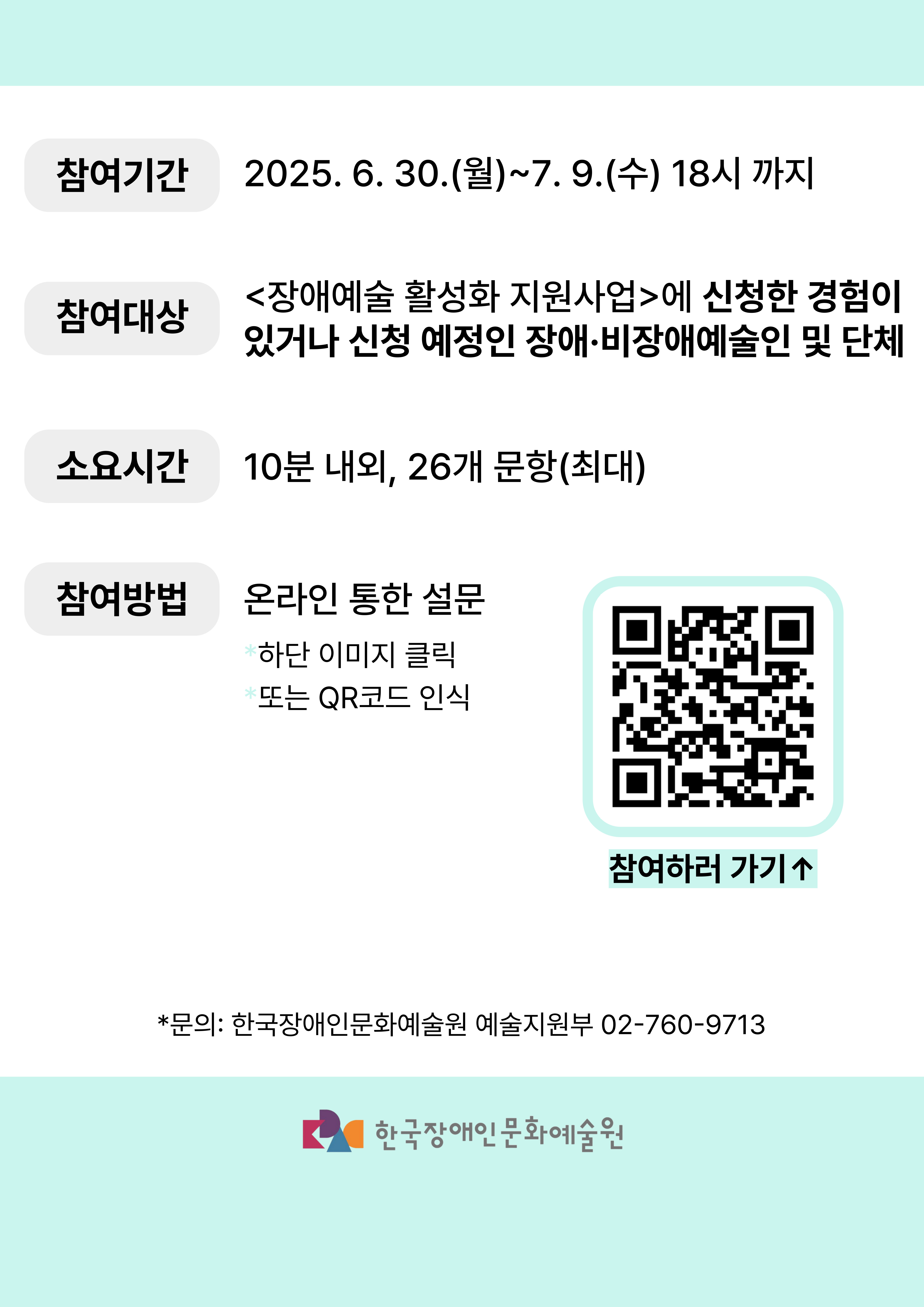 <2026년 장애예술 활성화 지원사업> 공모를 준비하며, 장애·비장애예술인(단체) 여러분의 소중한 의견을 듣고자 합니다.▶참여링크: https://forms.gle/ms6S9hHHRwKH18YN7 ▶ 설문조사 응답기간: 2025. 6. 30.(금)~7. 4.(수) 18시까지 ▶ 문의: 예술지원부 02-760-9713 클릭하시면 링크로 이동됩니다. <2026년 장애예술 활성화 지원사업> 공모를 준비하며, 장애·비장애예술인(단체) 여러분의 소중한 의견을 듣고자 합니다.▶참여링크: https://forms.gle/ms6S9hHHRwKH18YN7 ▶ 설문조사 응답기간: 2025. 6. 30.(금)~7. 4.(수) 18시까지 ▶ 문의: 예술지원부 02-760-9713 클릭하시면 링크로 이동됩니다.
