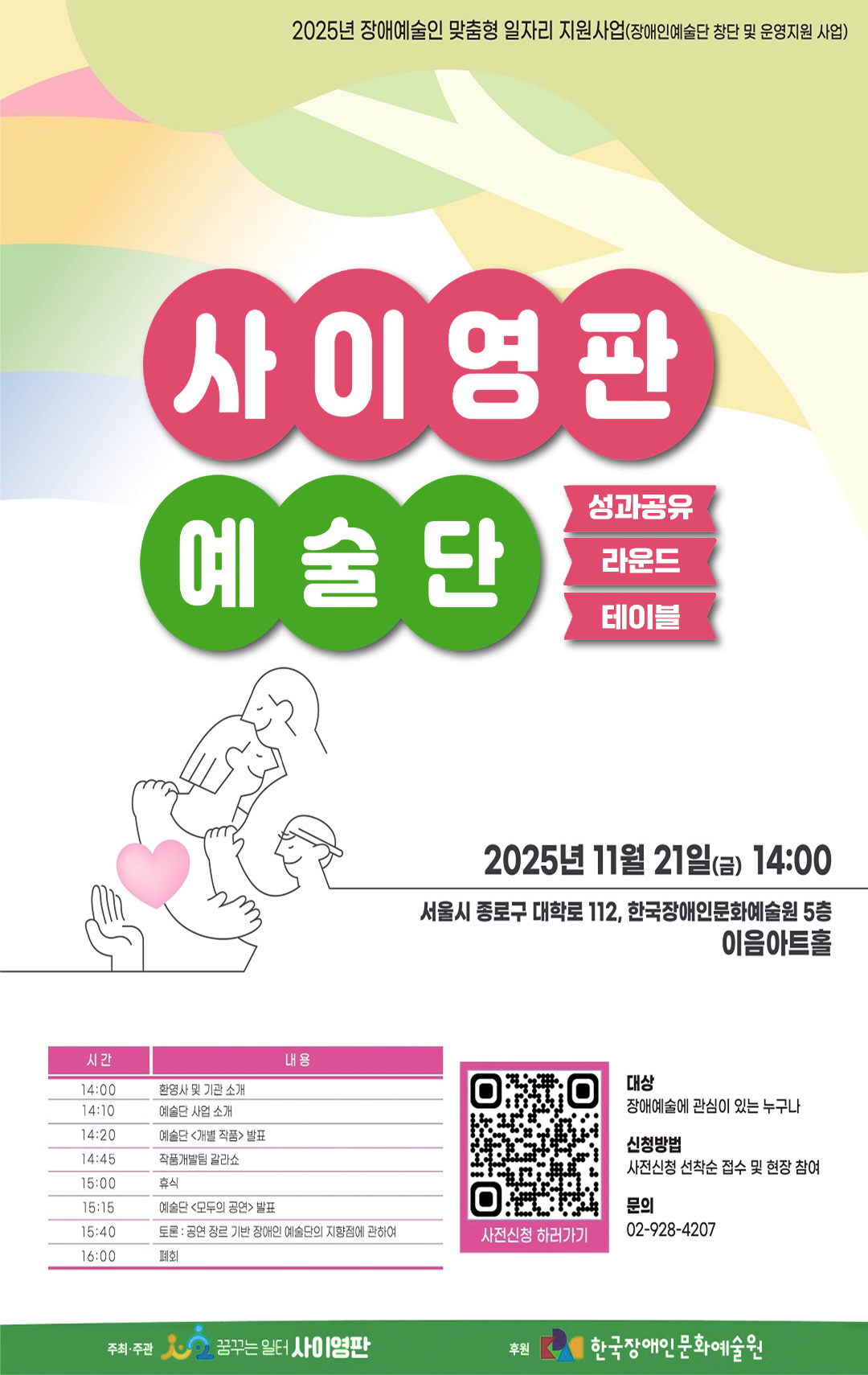 [워크숍] 사이영판 예술단 성과공유 라운드 테이블 2025년 장애예술인 맞춤형 일자리 지원사업(장애인예술단 창단 및 운영지원 사업)  <사이영판예술단 성과공유 라운드 테이블> 2025년 11월 21일(금) 14:00(서울시 종로구 대학로112, 한국장애인문화예술원 5층 이음아트홀) 행사내용 14:00 환영사 및 기관소개, 14:10 예술단 사업소개, 14:20 예술단 <개별작품> 발표, 14:45 작품개발팀 갈라쇼, 15:00 휴식, 15:14 예술단 <모두의 공연>발표, 15:40 토론(공연장르 기반 장애인 예술단의 지향점에 관하여), 16:00 폐회, <a href=