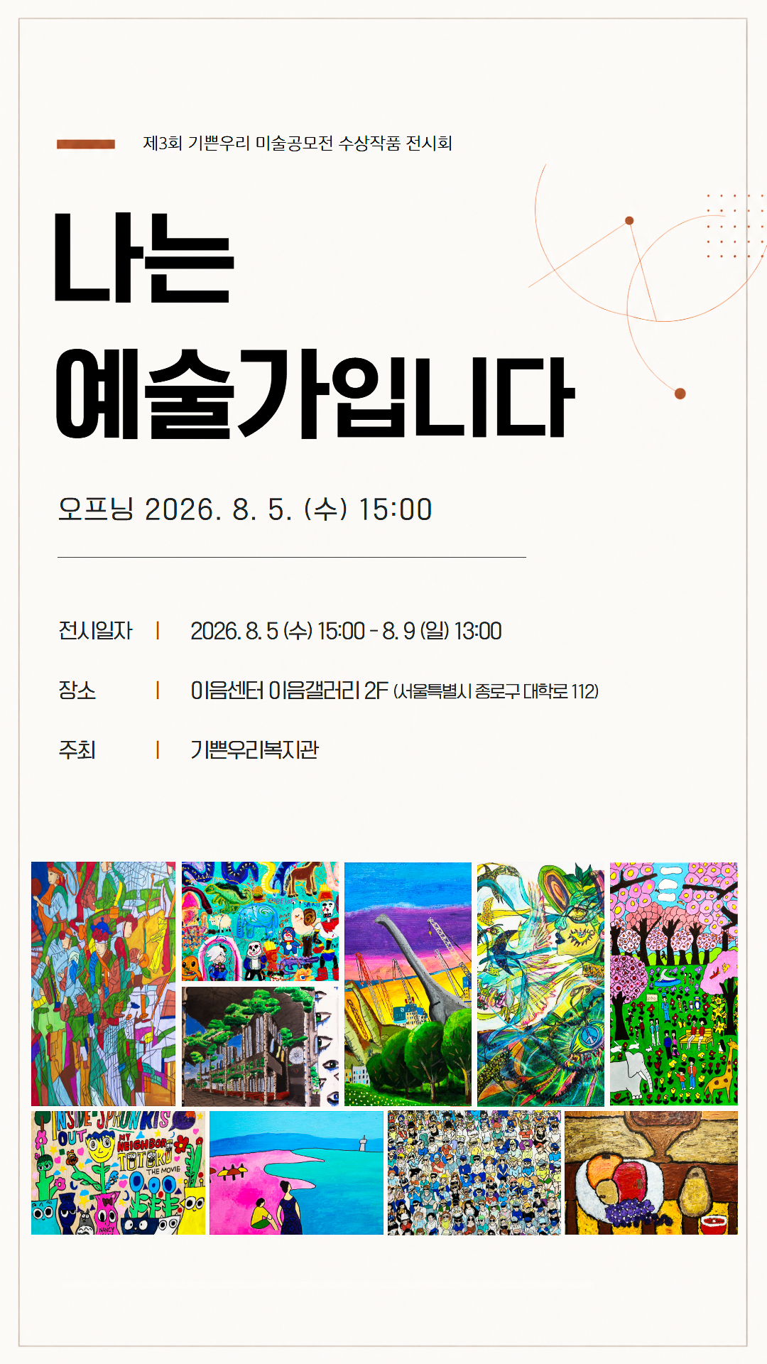 제3회 기쁜우리 미술공모전 수상작품 전시회, 나는 예술가입니다, 오프닝 2026년 8월 5일 수요일 오후 3시, 전시일자 2026년 8월 5일 수요일 오후 3시부터 8월 9일 일요일 오후 1시까지, 장소 이음센터 이음갤러리 2층(서울특별시 종로구 대학로 112), 주최 기쁜우리복지관